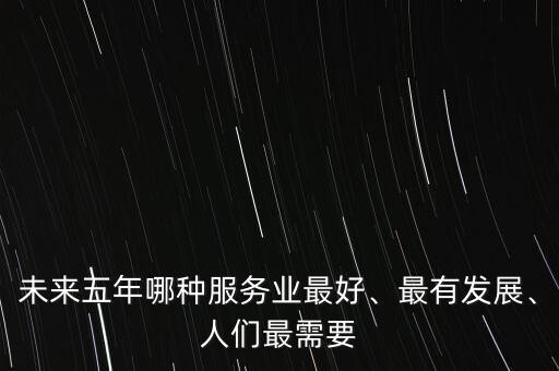 未來五年哪種服務(wù)業(yè)最好、最有發(fā)展、人們最需要