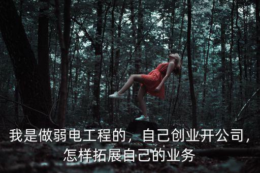 我是做弱電工程的，自己創(chuàng)業(yè)開(kāi)公司，怎樣拓展自己的業(yè)務(wù)