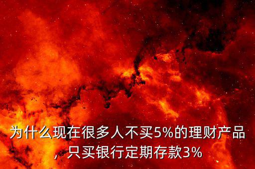 為什么現(xiàn)在很多人不買5%的理財產(chǎn)品，只買銀行定期存款3%