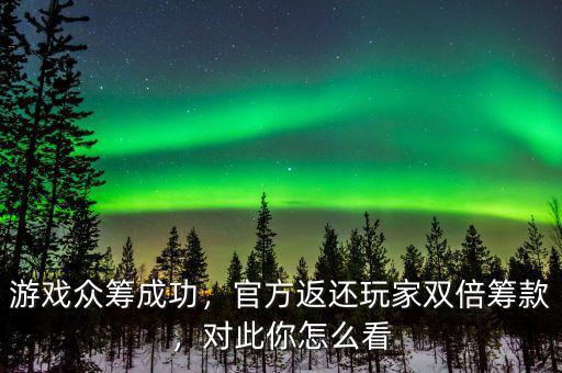 游戲眾籌成功，官方返還玩家雙倍籌款，對此你怎么看