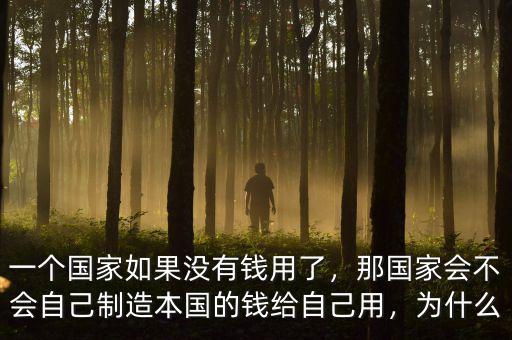 一個國家如果沒有錢用了，那國家會不會自己制造本國的錢給自己用，為什么