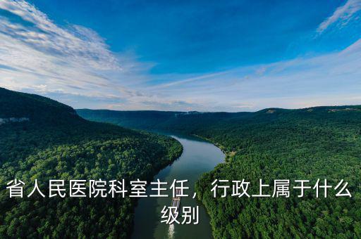 省人民醫(yī)院科室主任，行政上屬于什么級別