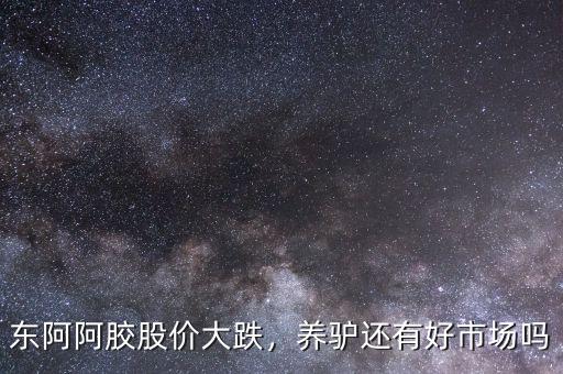 東阿阿膠股價大跌，養(yǎng)驢還有好市場嗎
