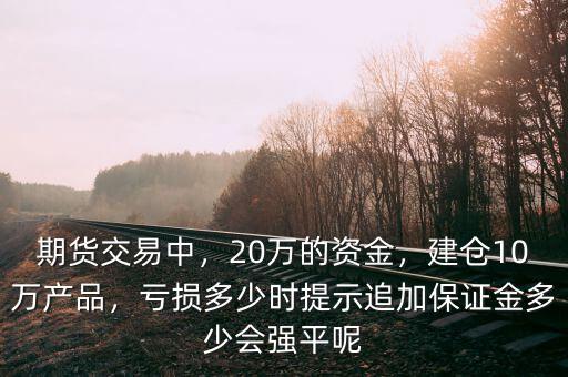 期貨交易中，20萬(wàn)的資金，建倉(cāng)10萬(wàn)產(chǎn)品，虧損多少時(shí)提示追加保證金多少會(huì)強(qiáng)平呢