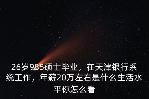 26歲985碩士畢業(yè)，在天津銀行系統(tǒng)工作，年薪20萬左右是什么生活水平你怎么看