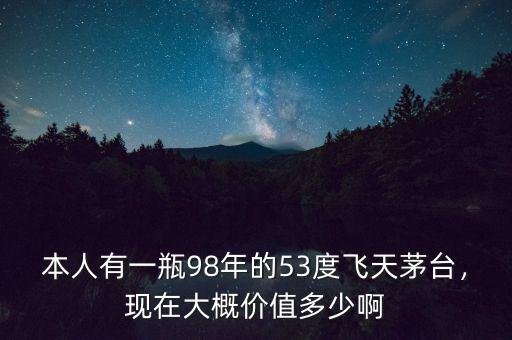 本人有一瓶98年的53度飛天茅臺，現(xiàn)在大概價值多少啊