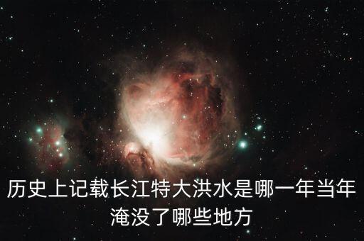 歷史上記載長(zhǎng)江特大洪水是哪一年當(dāng)年淹沒了哪些地方