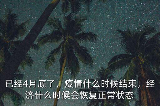 已經(jīng)4月底了，疫情什么時候結(jié)束，經(jīng)濟(jì)什么時候會恢復(fù)正常狀態(tài)