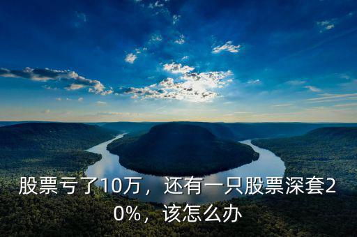股票虧了10萬，還有一只股票深套20%，該怎么辦