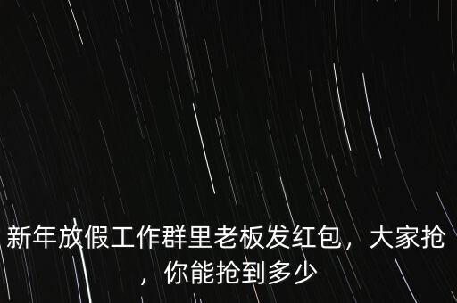 新年放假工作群里老板發(fā)紅包，大家搶，你能搶到多少