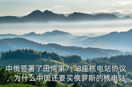 中俄簽署了田灣第7、8座核電站協(xié)議，為什么中國還要買俄羅斯的核電站