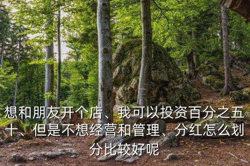想和朋友開個店、我可以投資百分之五十、但是不想經(jīng)營和管理、分紅怎么劃分比較好呢