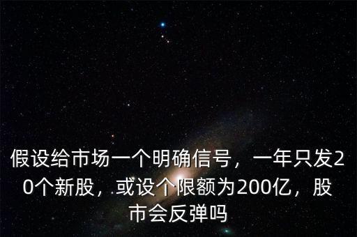 假設(shè)給市場一個明確信號，一年只發(fā)20個新股，或設(shè)個限額為200億，股市會反彈嗎