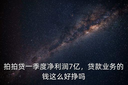 拍拍貸一季度凈利潤7億，貸款業(yè)務(wù)的錢這么好掙嗎