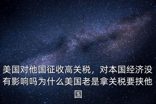 美國(guó)對(duì)他國(guó)征收高關(guān)稅，對(duì)本國(guó)經(jīng)濟(jì)沒有影響嗎為什么美國(guó)老是拿關(guān)稅要挾他國(guó)