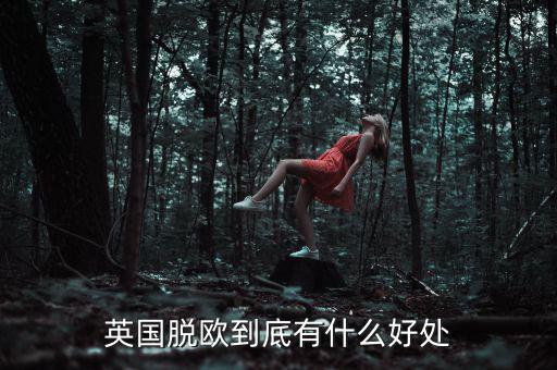 英國(guó)脫歐對(duì)英國(guó)有什么好處,英國(guó)脫歐到底有什么好處