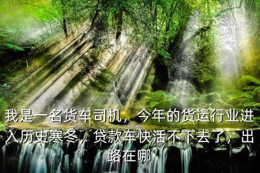 我是一名貨車司機(jī)，今年的貨運(yùn)行業(yè)進(jìn)入歷史寒冬，貸款車快活不下去了，出路在哪