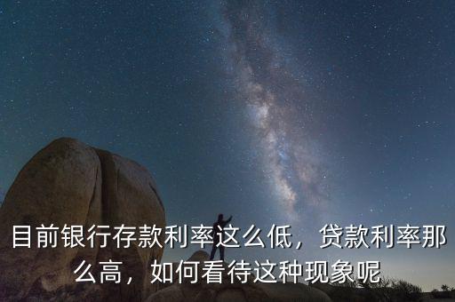 目前銀行存款利率這么低，貸款利率那么高，如何看待這種現(xiàn)象呢