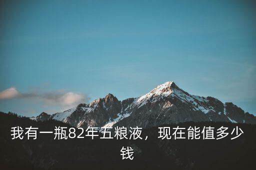 我有一瓶82年五糧液，現(xiàn)在能值多少錢