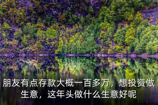 朋友有點(diǎn)存款大概一百多萬，想投資做生意，這年頭做什么生意好呢