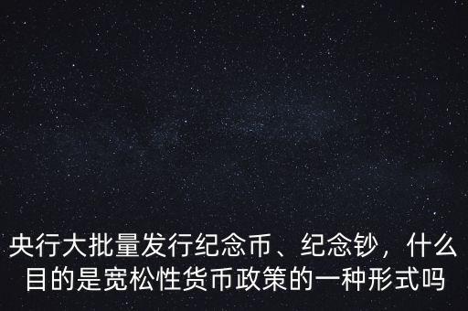 央行大批量發(fā)行紀(jì)念幣、紀(jì)念鈔，什么目的是寬松性貨幣政策的一種形式嗎