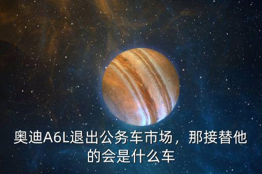 奧迪A6L退出公務(wù)車市場，那接替他的會(huì)是什么車