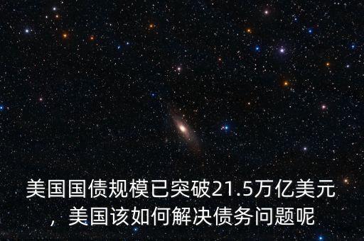 美國(guó)國(guó)債規(guī)模已突破21.5萬(wàn)億美元，美國(guó)該如何解決債務(wù)問(wèn)題呢