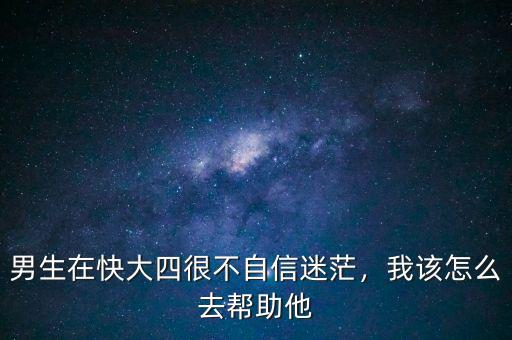 男生在快大四很不自信迷茫，我該怎么去幫助他