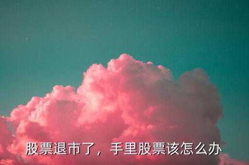 股票退市了，手里股票該怎么辦