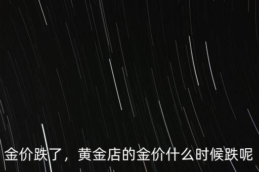 金價(jià)跌了，黃金店的金價(jià)什么時(shí)候跌呢