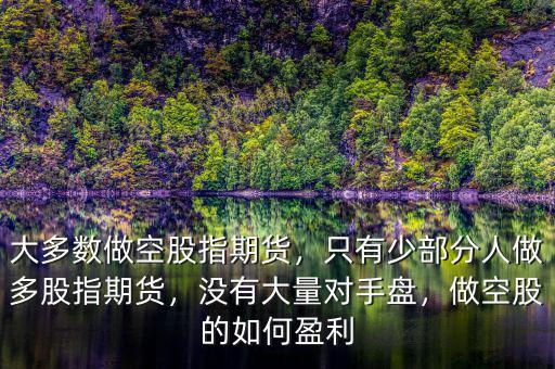 大多數(shù)做空股指期貨，只有少部分人做多股指期貨，沒(méi)有大量對(duì)手盤，做空股的如何盈利