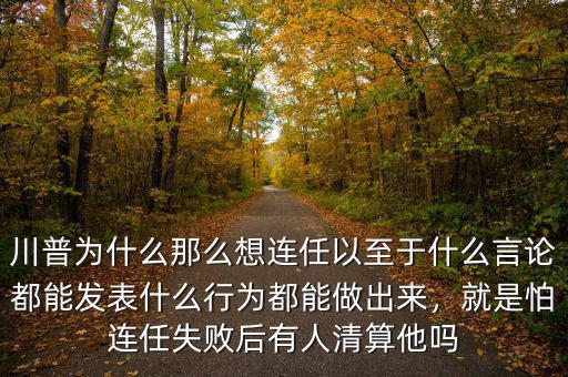 川普為什么那么想連任以至于什么言論都能發(fā)表什么行為都能做出來，就是怕連任失敗后有人清算他嗎