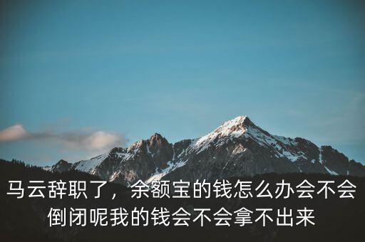 馬云辭職了，余額寶的錢怎么辦會(huì)不會(huì)倒閉呢我的錢會(huì)不會(huì)拿不出來