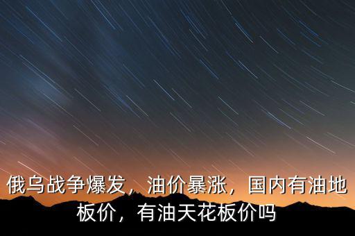 俄烏戰(zhàn)爭爆發(fā)，油價暴漲，國內(nèi)有油地板價，有油天花板價嗎