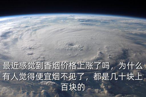 最近感覺到香煙價格上漲了嗎，為什么有人覺得便宜煙不見了，都是幾十塊上百塊的