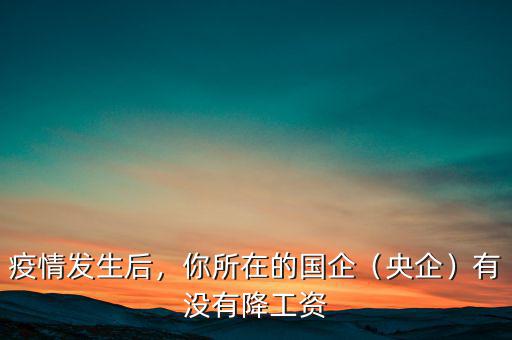 疫情發(fā)生后，你所在的國(guó)企（央企）有沒(méi)有降工資