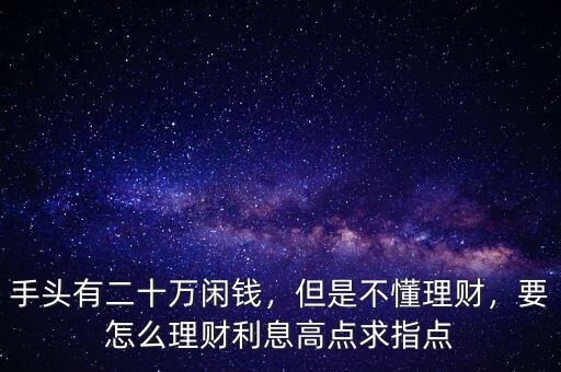 手頭有二十萬閑錢，但是不懂理財，要怎么理財利息高點求指點
