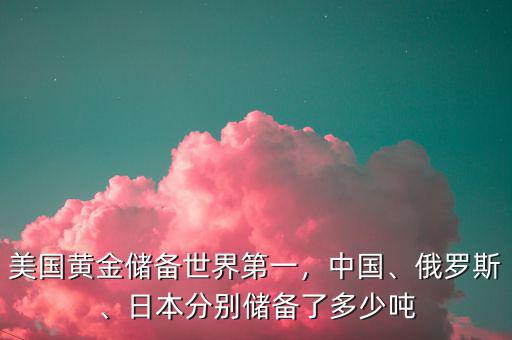 美國黃金儲備世界第一，中國、俄羅斯、日本分別儲備了多少噸