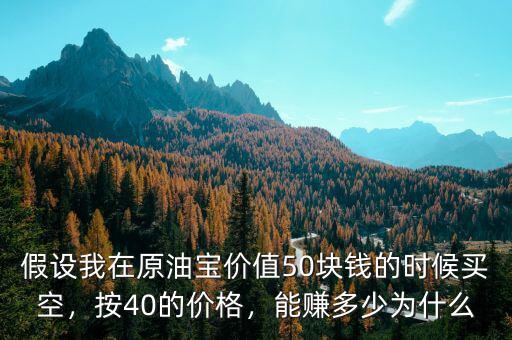 假設(shè)我在原油寶價(jià)值50塊錢(qián)的時(shí)候買(mǎi)空，按40的價(jià)格，能賺多少為什么