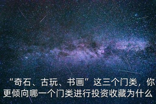 “奇石、古玩、書畫”這三個(gè)門類，你更傾向哪一個(gè)門類進(jìn)行投資收藏為什么