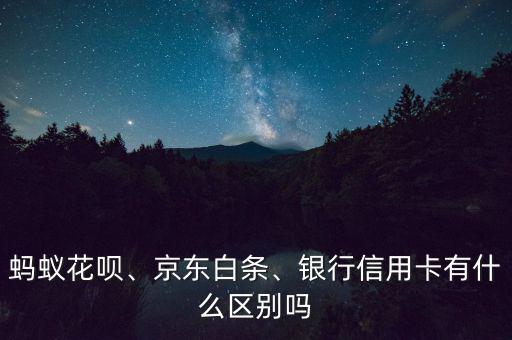 螞蟻花唄、京東白條、銀行信用卡有什么區(qū)別嗎