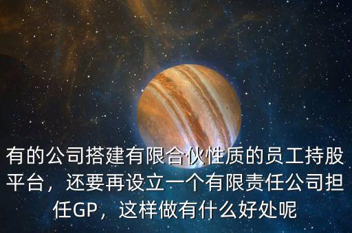 有的公司搭建有限合伙性質的員工持股平臺，還要再設立一個有限責任公司擔任GP，這樣做有什么好處呢