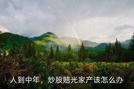 人到中年，炒股賠光家產(chǎn)該怎么辦