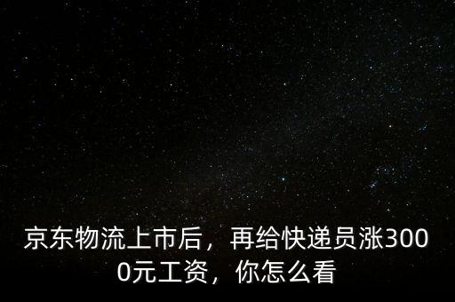京東物流上市后，再給快遞員漲3000元工資，你怎么看