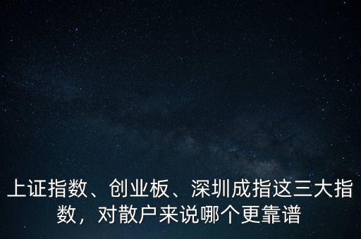 上證指數(shù)、創(chuàng)業(yè)板、深圳成指這三大指數(shù)，對散戶來說哪個(gè)更靠譜