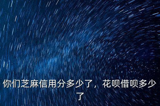 你們芝麻信用分多少了，花唄借唄多少了