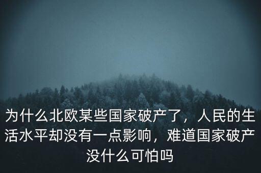 為什么北歐某些國(guó)家破產(chǎn)了，人民的生活水平卻沒有一點(diǎn)影響，難道國(guó)家破產(chǎn)沒什么可怕嗎
