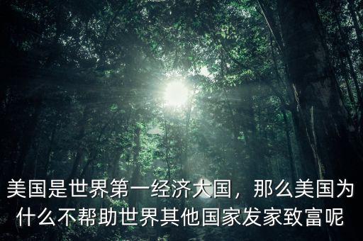 美國是世界第一經(jīng)濟大國，那么美國為什么不幫助世界其他國家發(fā)家致富呢
