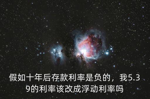 假如十年后存款利率是負(fù)的，我5.39的利率該改成浮動(dòng)利率嗎