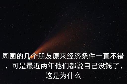 周圍的幾個(gè)朋友原來經(jīng)濟(jì)條件一直不錯(cuò)，可是最近兩年他們都說自己沒錢了，這是為什么